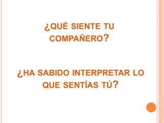 ¿QUÉ SIENTE TU 
COMPAÑERO? 
¿HA SABIDO INTERPRETAR LO 
QUE SENTÍAS TÚ? 
 
