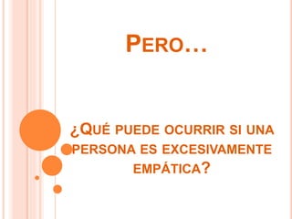 PERO… 
¿QUÉ PUEDE OCURRIR SI UNA 
PERSONA ES EXCESIVAMENTE 
EMPÁTICA? 
 