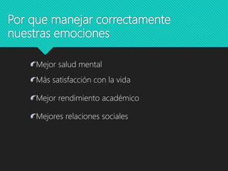 Por que manejar correctamente
nuestras emociones
Mejor salud mental
Más satisfacción con la vida
Mejor rendimiento académico
Mejores relaciones sociales
 