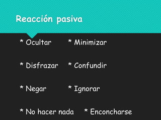 Reacción pasiva
* Ocultar * Minimizar
* Disfrazar * Confundir
* Negar * Ignorar
* No hacer nada * Enconcharse
 