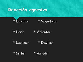 Reacción agresiva
* Explotar * Magnificar
* Herir * Violentar
* Lastimar * Insultar
* Gritar * Agredir
 