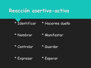 Reacción asertiva-activa
* Identificar * Hacerme dueño
* Nombrar * Manifestar
* Controlar * Guardar
* Expresar * Esperar
 