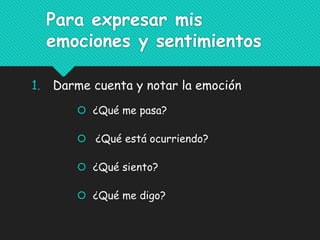 Para expresar mis
emociones y sentimientos
1. Darme cuenta y notar la emoción
 ¿Qué me pasa?
 ¿Qué está ocurriendo?
 ¿Qué siento?
 ¿Qué me digo?
 