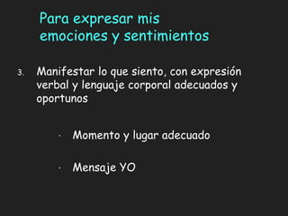 3. Manifestar lo que siento, con expresión
verbal y lenguaje corporal adecuados y
oportunos
• Momento y lugar adecuado
• Mensaje YO
Para expresar mis
emociones y sentimientos
 