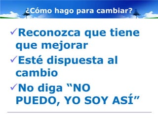 ¿Cómo hago para cambiar?


Reconozca que tiene
 que mejorar
Esté dispuesta al
 cambio
No diga “NO
 PUEDO, YO SOY ASÍ”
 