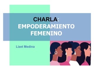 Lizet Medina
CHARLA:
EMPODERAMIENTO
FEMENINO
 