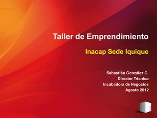 Taller de Emprendimiento
        Inacap Sede Iquique


               Sebastián González G.
                    Director Técnico
             Incubadora de Negocios
                        Agosto 2012
 