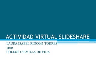 ACTIVIDAD VIRTUAL SLIDESHARE
LAURA ISABEL RINCON TORRES
1102
COLEGIO SEMILLA DE VIDA
 