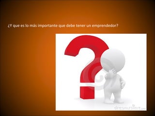 ¿Y que es lo más importante que debe tener un emprendedor?
 