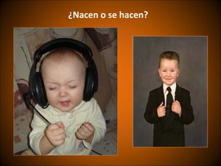 ¿Nacen o se hacen?
 