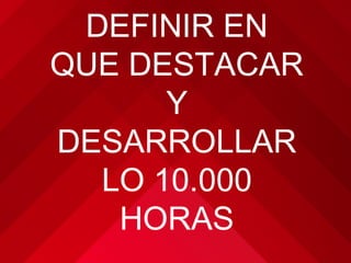 DEFINIR EN
QUE DESTACAR
      Y
DESARROLLAR
  LO 10.000
   HORAS
 