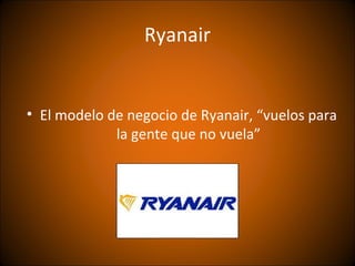 Ryanair


• El modelo de negocio de Ryanair, “vuelos para
             la gente que no vuela”
 