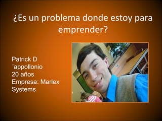 ¿Es un problema donde estoy para
           emprender?

Patrick D
´appollonio
20 años
Empresa: Marlex 
Systems 
 