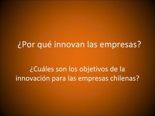 ¿Por qué innovan las empresas?

    ¿Cuáles son los objetivos de la
innovación para las empresas chilenas?
 