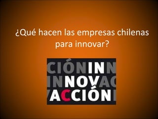 ¿Qué hacen las empresas chilenas
         para innovar?
 