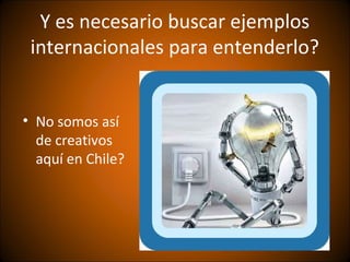 Y es necesario buscar ejemplos
 internacionales para entenderlo?


• No somos así
  de creativos
  aquí en Chile?
 