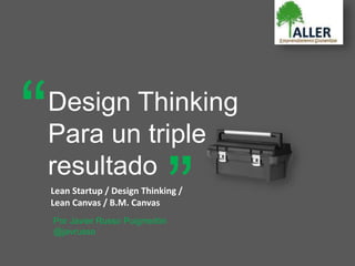 Design Thinking
Para un triple
resultado
“ “
Por Javier Russo Puigrredón
@javrusso
Lean Startup / Design Thinking /
Lean Canvas / B.M. Canvas
 