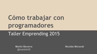 Cómo trabajar con
programadores
Taller Emprending 2015
Martin Becerra
@martinb35
Nicolás Morandi
 