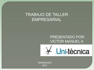 TRABAJO DE TALLER EMPRESARIAL PRESENTADO POR:  VICTOR MANUEL A. MANIZALES  2011 