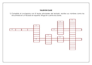 TALLER EN CLASE
1) Complete el crucigrama con 8 teclas principales del teclado, escriba sus nombres como los
encontraría en un teclado en español, tenga en cuenta las claves.
 