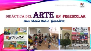 Ana María Rubio González
DIDÁCTICA DEL ARTE EN PREESCOLAR
COLEGIO PICASSO Ana María Rubio G. 2018
 