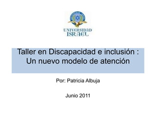 Taller en Discapacidad e inclusión : Un nuevo modelo de atención Por: Patricia Albuja Junio 2011 