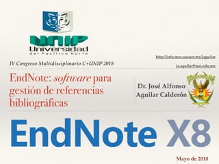 IV Congreso Multidisciplinario C+UNIP 2018
EndNote: software para
gestión de referencias
bibliográficas
Dr. José Alfonso
Aguilar Calderón
http://info.maz.uasnet.mx/jaguilar
ja.aguilar@uas.edu.mx
Mayo de 2018
 