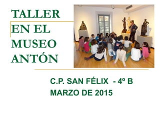 TALLER
EN EL
MUSEO
ANTÓN
C.P. SAN FÉLIX - 4º B
MARZO DE 2015
 