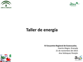 Taller de energía
IV Encuentro Regional de Ecoescuelas.
Huerto Alegre, Granada
21 de noviembre del 2015
Ana Velázquez Perejón
 