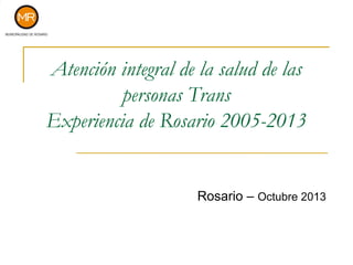 Atención integral de la salud de las
personas Trans
Experiencia de Rosario 2005-2013

Rosario – Octubre 2013

 
