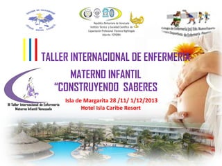 IIITALLER INTERNACIONAL DE ENFERMERIA
MATERNO INFANTIL
“CONSTRUYENDO SABERES
Isla de Margarita 28 /11/ 1/12/2013
Hotel Isla Caribe Resort
 