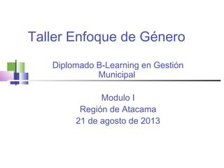 Taller Enfoque de Género
Diplomado B-Learning en Gestión
Municipal
Modulo I
Región de Atacama
21 de agosto de 2013
 
