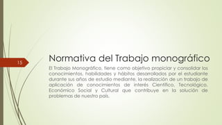 Normativa del Trabajo monográfico
El Trabajo Monográfico, tiene como objetivo propiciar y consolidar los
conocimientos, ha...