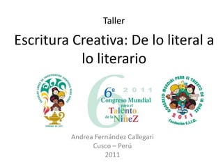 Taller

Escritura Creativa: De lo literal a
           lo literario



         Andrea Fernández Callegari
               Cusco – Perú
                   2011
 