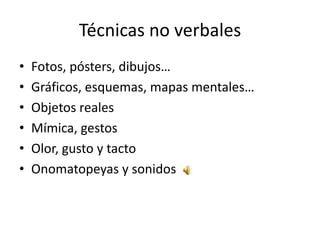 Técnicas no verbales
•   Fotos, pósters, dibujos…
•   Gráficos, esquemas, mapas mentales…
•   Objetos reales
•   Mímica, gestos
•   Olor, gusto y tacto
•   Onomatopeyas y sonidos
 
