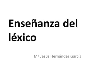 Enseñanza del
léxico
    Mª Jesús Hernández García
 