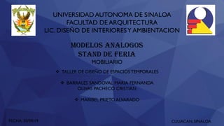 UNIVERSIDADAUTONOMA DE SINALOA
FACULTAD DE ARQUITECTURA
LIC. DISEÑO DE INTERIORESY AMBIENTACION
❖ TALLER DE DISEÑO DE ESPACIOS TEMPORALES
❖ BARRALES SANDOVAL MARIA FERNANDA
OLIVAS PACHECO CRISTIAN
❖ MARIBEL PRIETO ALVARADO
MODELOS ANALOGOS
STAND DE FERIA
MOBILIARIO
FECHA: 30/09/19 CULIACAN, SINALOA
 