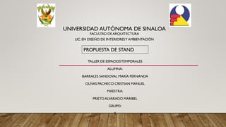 UNIVERSIDAD AUTÓNOMA DE SINALOA
FACULTAD DE ARQUITECTURA
LIC.EN DISEÑO DE INTERIORESY AMBIENTACIÓN
TALLER DE ESPACIOSTEMPORALES
ALUMNA:
BARRALES SANDOVAL MARÍA FERNANDA
OLIVAS PACHECO CRISTIAN MANUEL
MAESTRA:
PRIETOALVARADO MARIBEL
GRUPO:
2
PROPUESTA DE STAND
 