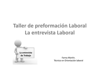 Taller de preformación Laboral
La entrevista Laboral
La entrevista
de Trabajo
Fanny Martín.
Técnico en Orientación laboral
 