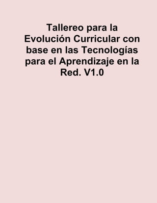 Tallereo para la
Evolución Curricular con
base en las Tecnologías
para el Aprendizaje en la
Red. V1.0
 