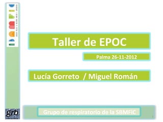 Taller	
  de	
  EPOC	
  	
  
Palma	
  26-­‐11-­‐2012	
  

	
  	
  Lucía	
  Gorreto	
  	
  /	
  Miguel	
  Román	
  	
  

	
  	
  	
  Grupo	
  de	
  respiratorio	
  de	
  la	
  SBMFiC	
  

1	
  

 