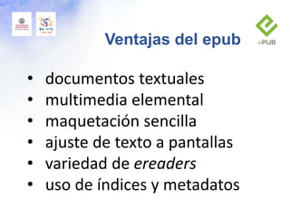 Ventajas del epub
• documentos textuales
• multimedia elemental
• maquetación sencilla
• ajuste de texto a pantallas
• variedad de ereaders
• uso de índices y metadatos
 