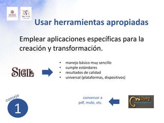 Emplear aplicaciones específicas para la
creación y transformación.
Usar herramientas apropiadas
• manejo básico muy sencillo
• cumple estándares
• resultados de calidad
• universal (plataformas, dispositivos)
conversor a
pdf, mobi, etc.
1
 