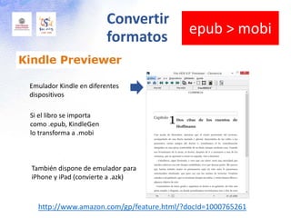 Emulador Kindle en diferentes
dispositivos
Si el libro se importa
como .epub, KindleGen
lo transforma a .mobi
También dispone de emulador para
iPhone y iPad (convierte a .azk)
http://www.amazon.com/gp/feature.html/?docId=1000765261
Convertir
formatos
epub > mobi
 