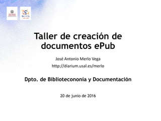 Taller de creación de
documentos ePub
José Antonio Merlo Vega
http://diarium.usal.es/merlo
20 de junio de 2016
Dpto. de Bibliotecononía y Documentación
 