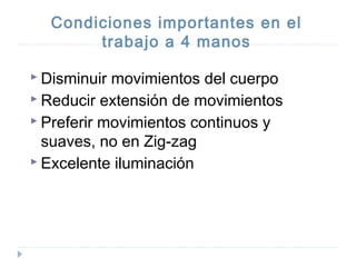 Condiciones importantes en el
trabajo a 4 manos
 Disminuir

movimientos del cuerpo
 Reducir extensión de movimientos
 Preferir movimientos continuos y
suaves, no en Zig-zag
 Excelente iluminación

 