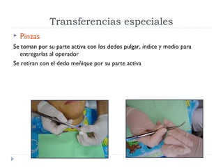 Transferencias especiales


Pinzas

Se toman por su parte activa con los dedos pulgar, índice y medio para
entregarlas al operador
Se retiran con el dedo meñique por su parte activa

 