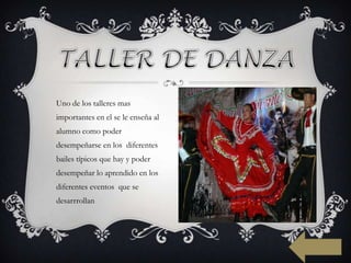 Uno de los talleres mas
importantes en el se le enseña al
alumno como poder
desempeñarse en los diferentes
bailes típicos que hay y poder
desempeñar lo aprendido en los
diferentes eventos que se
desarrrollan
 