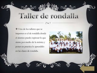  Uno de los talleres que se
imparten es el de rondalla donde
el alumno puede expresar lo que
siente por medio de la música y
poner en practica lo aprendido
en las clases de rondalla.
 