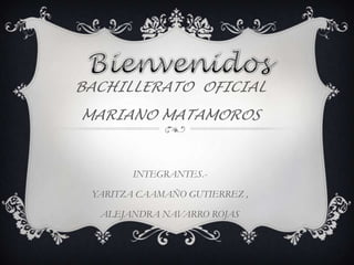 BACHILLERATO OFICIAL
MARIANO MATAMOROS


        INTEGRANTES.-

 YARITZA CAAMAÑO GUTIERREZ ,

  ALEJANDRA NAVARRO ROJAS
 